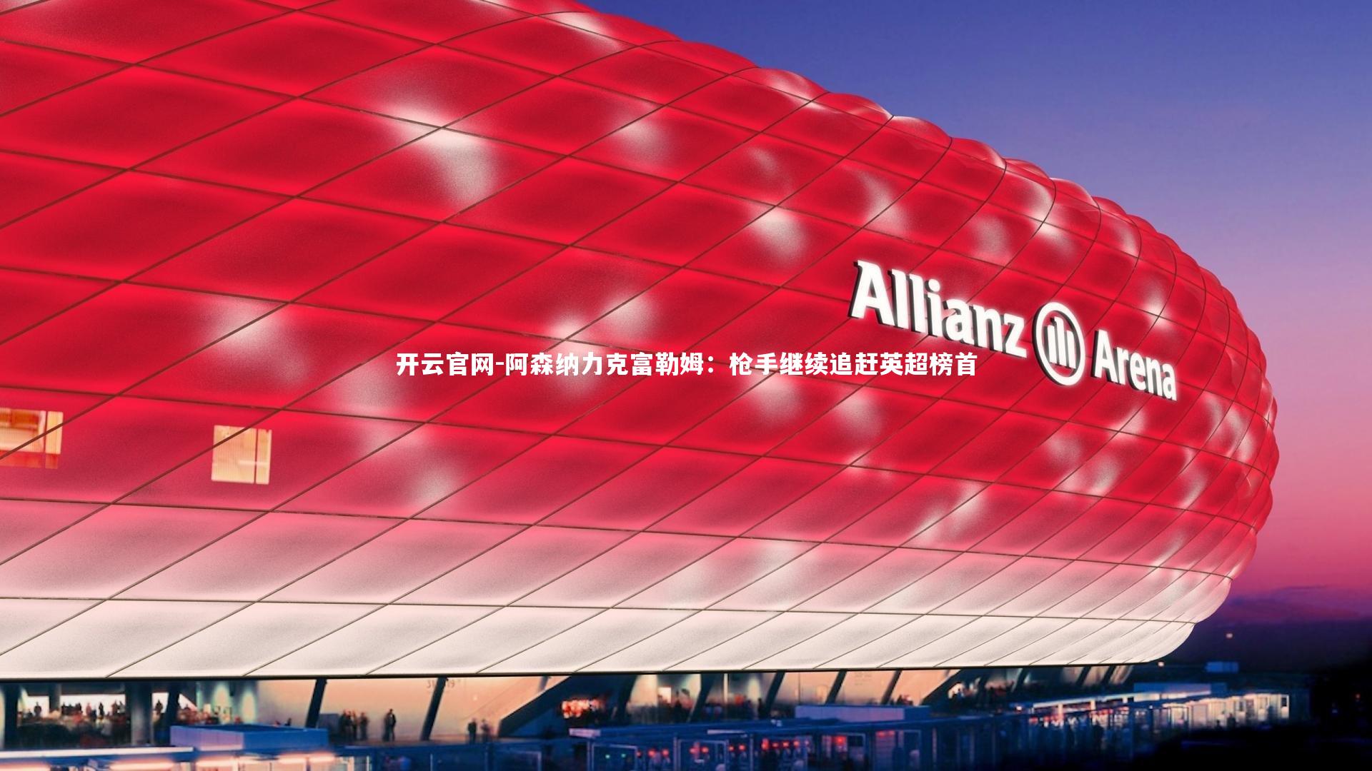 开云官网-阿森纳力克富勒姆：枪手继续追赶英超榜首