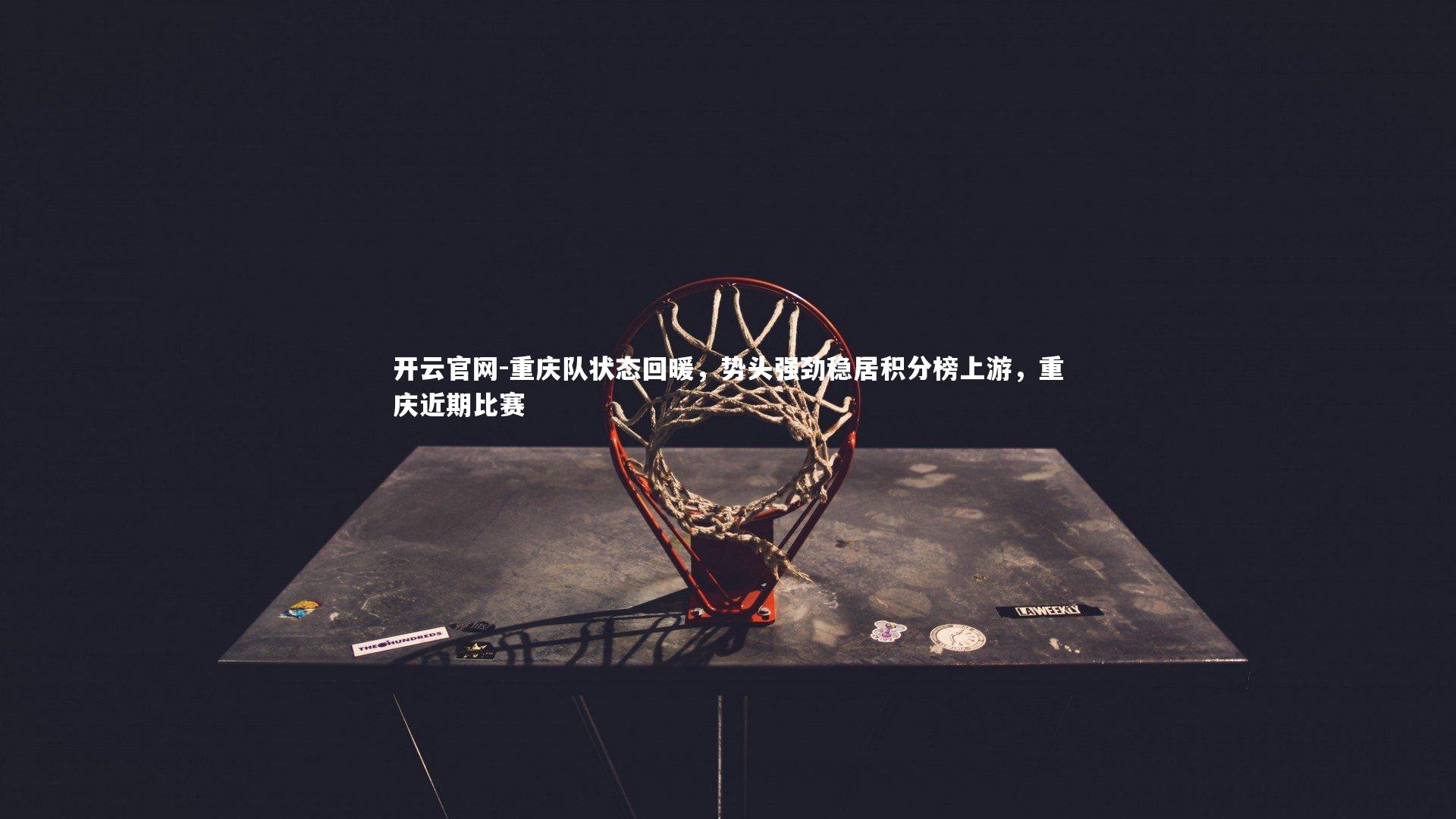 开云官网-重庆队状态回暖，势头强劲稳居积分榜上游，重庆近期比赛