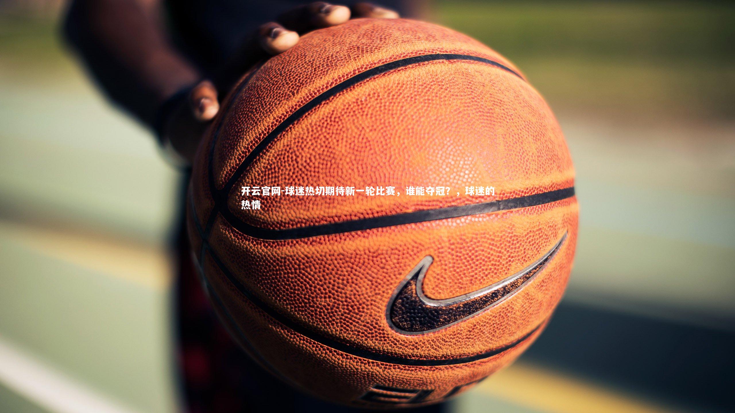 开云官网-球迷热切期待新一轮比赛，谁能夺冠？，球迷的热情