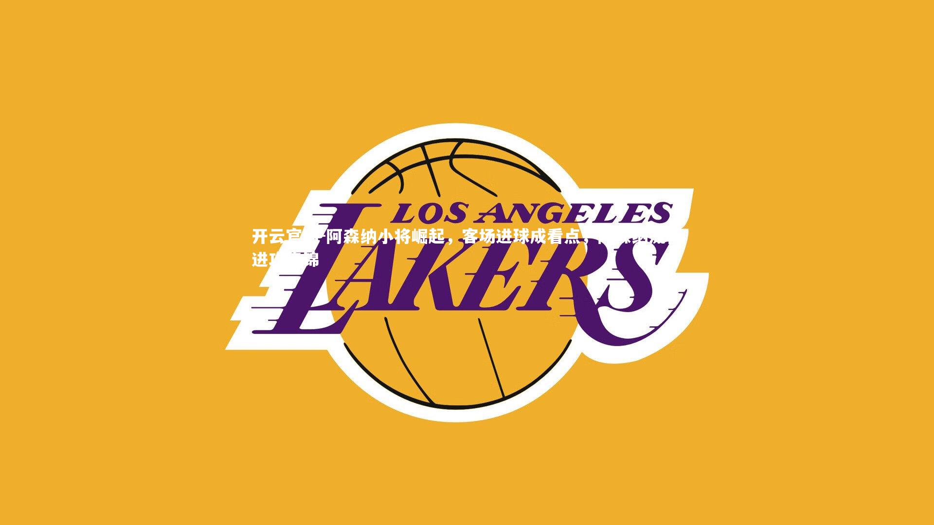 开云官网-阿森纳小将崛起，客场进球成看点，阿森纳流畅进攻集锦