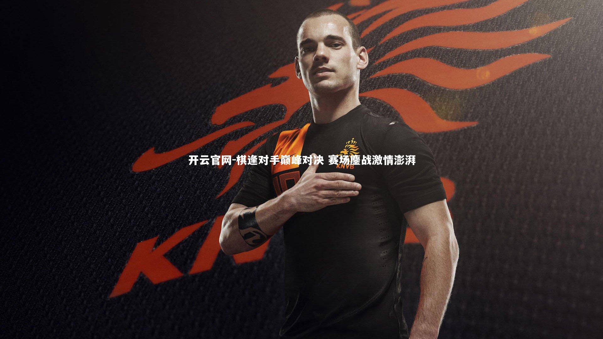 开云官网-棋逢对手巅峰对决 赛场鏖战激情澎湃