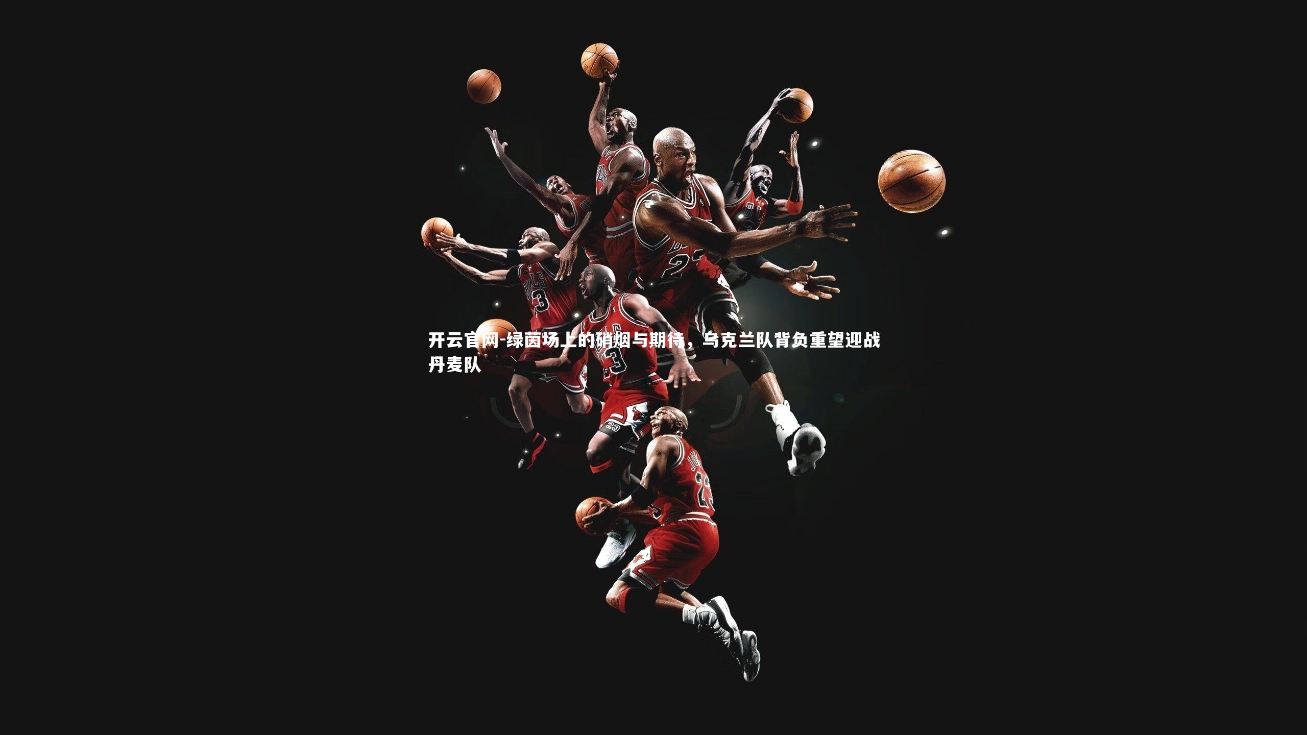 开云官网-绿茵场上的硝烟与期待，乌克兰队背负重望迎战丹麦队