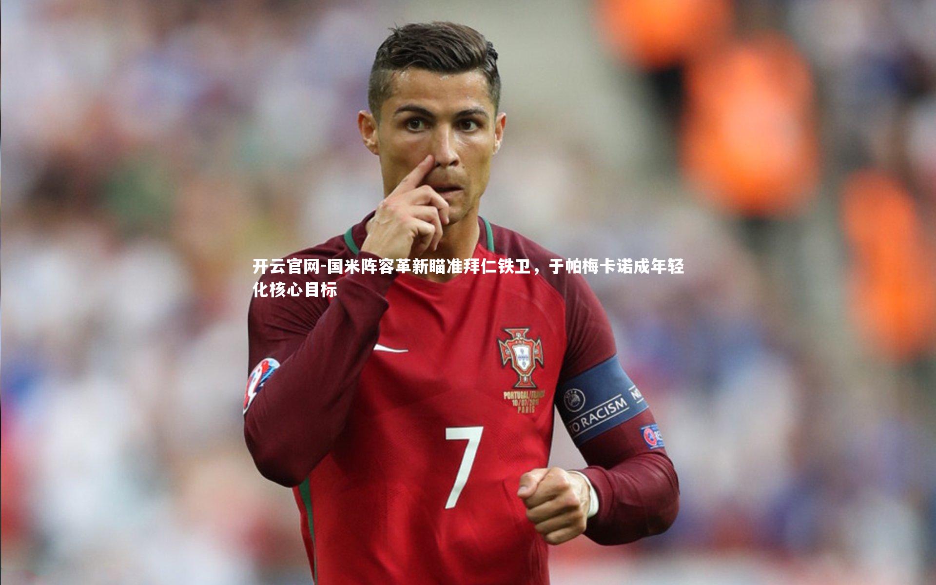 开云官网-国米阵容革新瞄准拜仁铁卫，于帕梅卡诺成年轻化核心目标